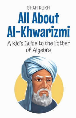 All About Al-Khwarizmi: A Kid's Guide to the Father of Algebra - Shah Rukh