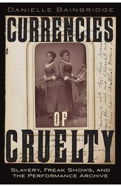 Coperta cărții 'Currencies of Cruelty: Slavery, Freak Shows, and the Performance Archive - Danielle Bainbridge'