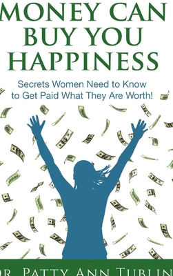 Money Can Buy You Happiness: Secrets Women Need to Know To Get Paid What They Are Worth! - Patty Ann Tublin