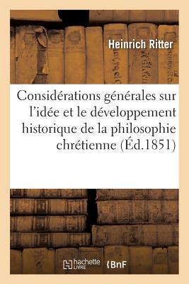 Considérations Générales Sur l'Idée Et Le Développement Historique de la Philosophie Chrétienne - Heinrich Ritter