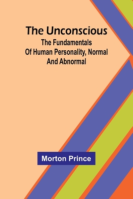 The Unconscious; The fundamentals of human personality, normal and abnormal - Morton Prince