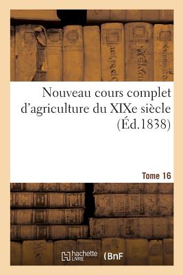 Nouveau Cours Complet d'Agriculture Du XIXe Siècle. Tome 16: Ou Dictionnaire Raisonné Et Universel d'Agriculture - 