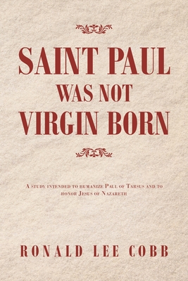 Saint Paul Was Not Virgin Born: A Study Intended to Humanize Paul of Tarsus and to Honor Jesus of Nazareth - Ronald Lee Cobb