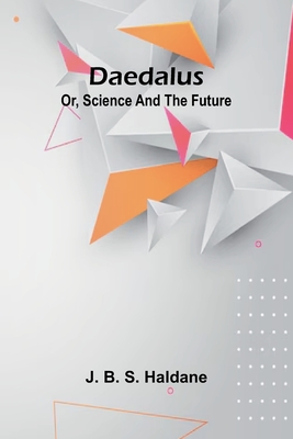 Daedalus; Or, Science And The Future - J. B. S. Haldane