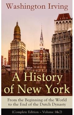 A History of New York: From the Beginning of the World to the End of the Dutch Dynasty (Complete Edition - Volume 1&2): From the Prolific American Wri - Washington Irving