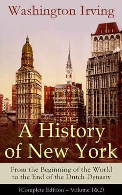 A History of New York: From the Beginning of the World to the End of the Dutch Dynasty (Complete Edition - Volume 1&2): From the Prolific American Wri - Washington Irving