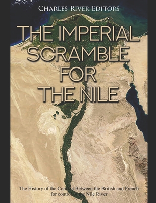 The Imperial Scramble for the Nile: The History of the Conflict Between the British and French for Control of the Nile River -