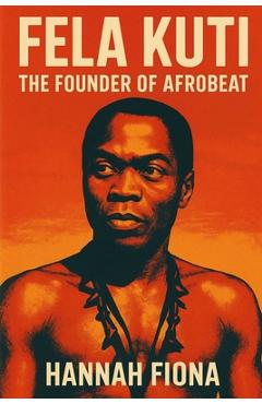 Coperta cărții 'Fela Kuti The Founder of Afrobeat: Voice of the Voiceless, The Beat That Challenged Power, The King of Kalakuta'