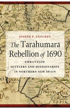 Poza produsului The Tarahumara Rebellion of 1690: Embattled Settlers and Missionaries in Northern New Spain - Joseph P. Sánchez