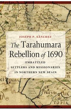 The Tarahumara Rebellion of 1690: Embattled Settlers and Missionaries in Northern New Spain - Joseph P. Sánchez