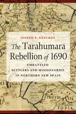 The Tarahumara Rebellion of 1690: Embattled Settlers and Missionaries in Northern New Spain - Joseph P. Sánchez