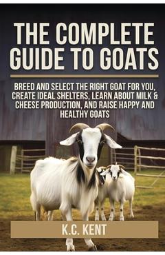 Poza produsului The Complete Guide To Goats: Breed and Select the Right Goat For You, Create Ideal Shelters, Learn about Milk Production, and Raise Happy and Healthy - K. C. Kent