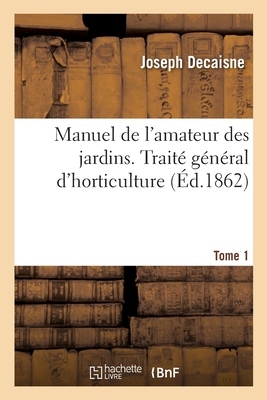 Manuel de l'Amateur Des Jardins. Traité Général d'Horticulture Tome 1 - Joseph Decaisne