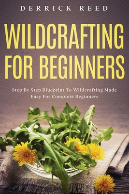 Wildcrafting For Beginners: Step By Step Blueprint To Wildcrafting Made Easy For Complete Beginners - Derrick Reed