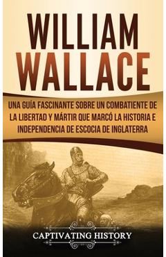 Coperta cărții 'William Wallace: Una guía fascinante sobre un combatiente de la libertad y mártir que marcó la historia e independencia'