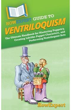 HowExpert Guide to Ventriloquism: The Ultimate Handbook for Mastering Puppetry, Creating Lifelike Puppet Characters, and Performing Ventriloquist Acts -