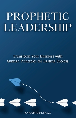 Prophetic Leadership: Transform Your Business with Sunnah Principles for Lasting Success - Sarah Gulfraz