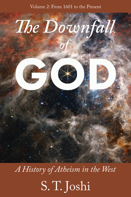 The Downfall of God: A History of Atheism in the West: From 1601 to the Present Volume 2 - S. T. Joshi