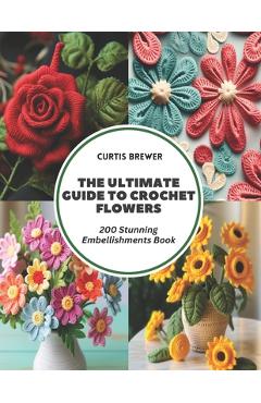 Coperta cărții 'The Ultimate Guide to Crochet Flowers: 200 Stunning Embellishments Book - Curtis Brewer'