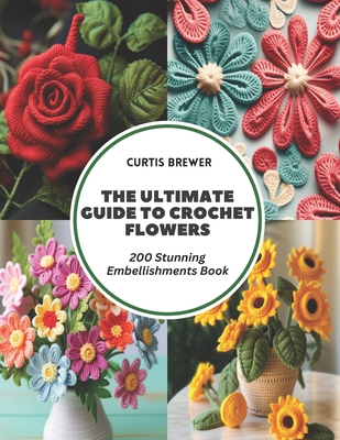 The Ultimate Guide to Crochet Flowers: 200 Stunning Embellishments Book - Curtis Brewer