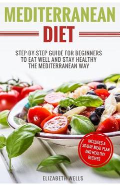 Poza produsului Mediterranean Diet: Step-By-Step Guide For Beginners To Eat Well And Stay Healthy The Mediterranean Way - Elizabeth Wells