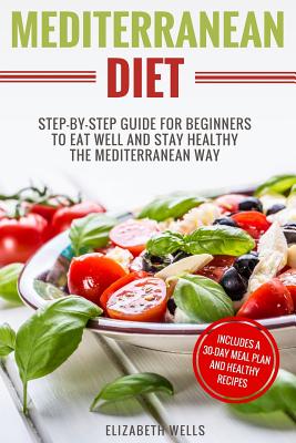 Mediterranean Diet: Step-By-Step Guide For Beginners To Eat Well And Stay Healthy The Mediterranean Way - Elizabeth Wells