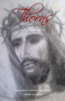 Thorns: Catholicism in Me - Jacqueline Szymczak Nee Brzozowski