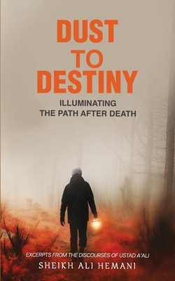 Dust to Destiny: Illuminating the path after death: Excerpts from the discourses of Ustad A'ali - Sheikh Ali Hemani