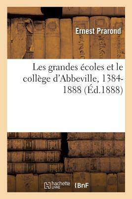 Les Grandes Écoles Et Le Collège d'Abbeville, 1384-1888: Contribution À l'Histoire de l'Enseignement - Ernest Prarond