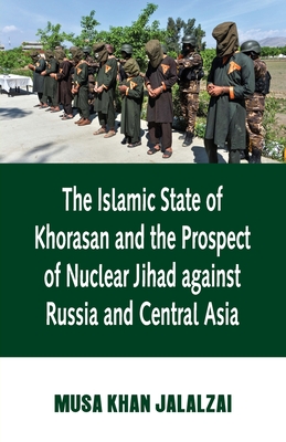Islamic State of Khorasan and the Prospect of Nuclear Jihad against Russia and Central Asia - Musa Jalalzai