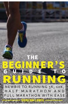 Coperta cărții 'The Beginner's Guide to Running: Newbie To Running 5k, 10k, Half Marathon And Full Marathon With Ease - Duncan Lewis'