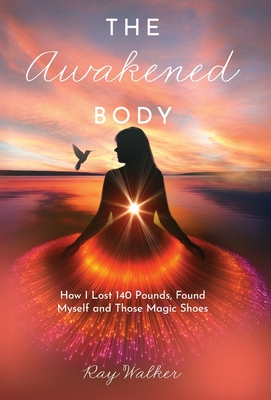The Awakened Body: How I Lost 140 Pounds, Found Myself and Those Magic Shoes: How I Lost 140 Pounds, Found Myself and Those Shoes - Ray Walker