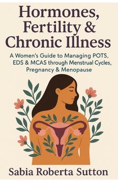 Coperta cărții 'Hormones, Fertility & Chronic Illness: A Women's Guide to Managing POTS, EDS & MCAS through Menstrual Cycles, Pregnancy'
