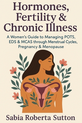 Hormones, Fertility & Chronic Illness: A Women's Guide to Managing POTS, EDS & MCAS through Menstrual Cycles, Pregnancy & Menopause - Sabia Roberta Sutton