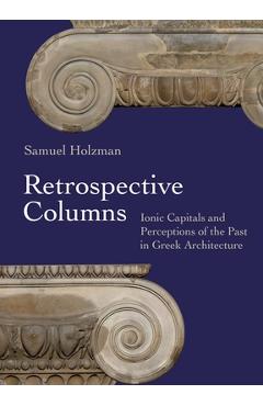Coperta cărții 'Retrospective Columns: Ionic Capitals and Perceptions of the Past in Greek Architecture - Samuel Holzman'