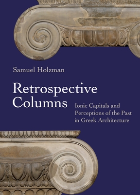 Retrospective Columns: Ionic Capitals and Perceptions of the Past in Greek Architecture - Samuel Holzman
