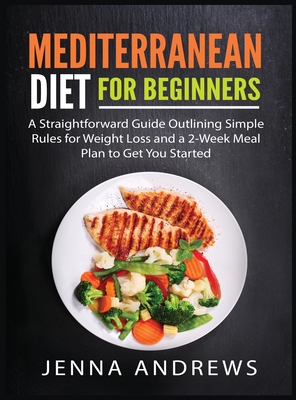 Mediterranaean Diet For Beginners: A Straightforward Guide Outlining Simple Rules for Weight Loss and a 2-Week Meal Plan to Get You Started - Jenna Andrews