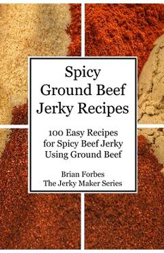 Spicy Ground Beef Jerky Recipes: 100 Easy Recipes for Spicy Beef Jerky Using Ground Beef - Brian Gary Forbes