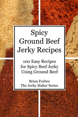 Spicy Ground Beef Jerky Recipes: 100 Easy Recipes for Spicy Beef Jerky Using Ground Beef - Brian Gary Forbes