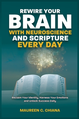 Rewire Your Brain with Neuroscience and Scripture Everyday: Reclaim Your Identity, Harness Your Emotions and Unlock Success Daily - Maureen C. Chiana