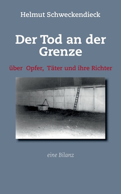 Der Tod an der Grenze: Über Opfer, Täter und ihre Richter - Eine Bilanz - Helmut Schweckendieck