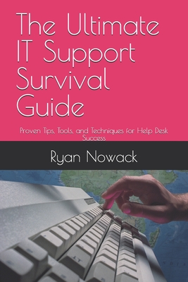 The Ultimate IT Support Survival Guide: Proven Tips, Tools, and Techniques for Help Desk Success - Ryan Nowack