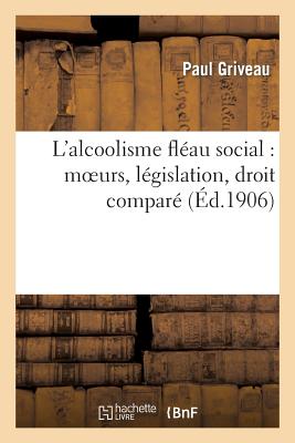L'Alcoolisme Fléau Social: Moeurs, Législation, Droit Comparé - Paul Griveau