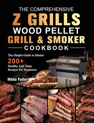 The Comprehensive Z Grills Wood Pellet Grill and Smoker Cookbook: The Simple Guide to Master 200+ Healthy And Tasty Recipes For Beginners - Hilda Fuller
