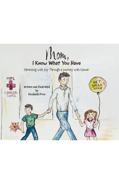 Poza produsului Mom, I Know What You Have: Parenting with Joy Through a Journey with Cancer - Elizabeth Price