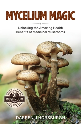 Mycelium Magic: Unlocking the Amazing Health Benefits of Medicinal Mushrooms - Darren Horsburgh