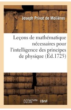 Poza produsului Leçons de Mathématique Nécessaires Pour l'Intelligence Des Principes de Physique: Qui s'Enseignent Actuellement Au Collège Royal - Joseph Privat De Molières
