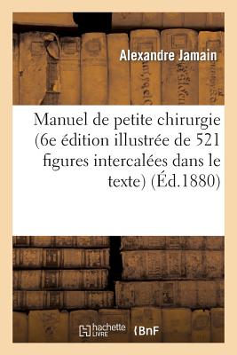 Manuel de Petite Chirurgie (6e Édition Illustrée de 521 Figures Intercalées Dans Le Texte) - Alexandre Jamain