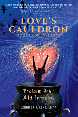 Love's Cauldron: Reclaim Your Wild Feminine - Jennifer J. Lehr