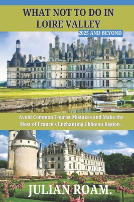 What not to do in loire valley 2025 and beyond: Avoid Common Tourist Mistakes and Make the Most of France's Enchanting Château Region - Julian Roam